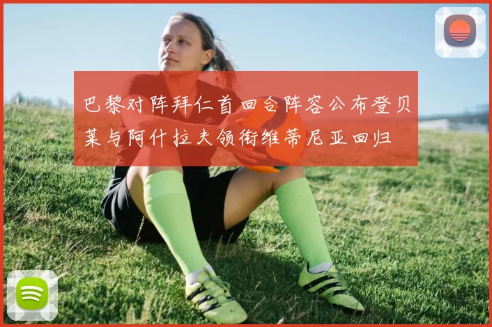 巴黎对阵拜仁首回合阵容公布登贝莱与阿什拉夫领衔维蒂尼亚回归