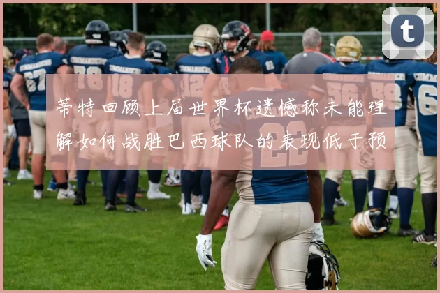 蒂特回顾上届世界杯遗憾称未能理解如何战胜巴西球队的表现低于预期