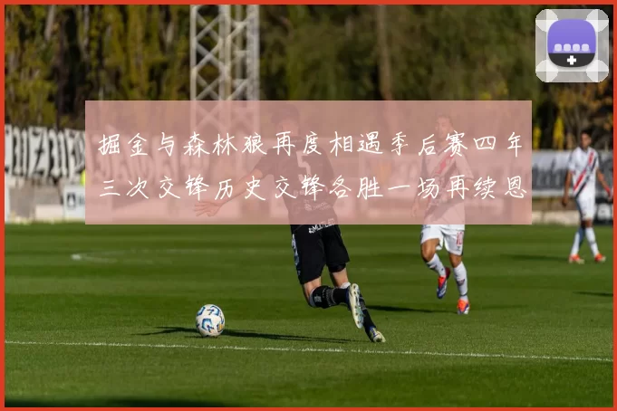 掘金与森林狼再度相遇季后赛四年三次交锋历史交锋各胜一场再续恩怨