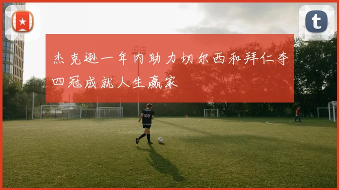 杰克逊一年内助力切尔西和拜仁夺四冠成就人生赢家
