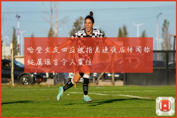 哈登女友回应被指光速夜店传闻称纯属谣言令人震惊