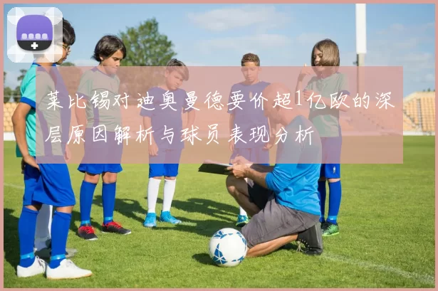 莱比锡对迪奥曼德要价超1亿欧的深层原因解析与球员表现分析