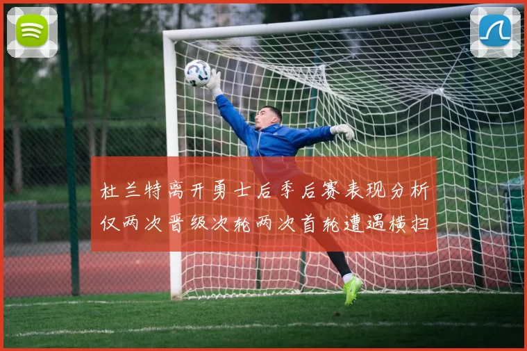 杜兰特离开勇士后季后赛表现分析仅两次晋级次轮两次首轮遭遇横扫
