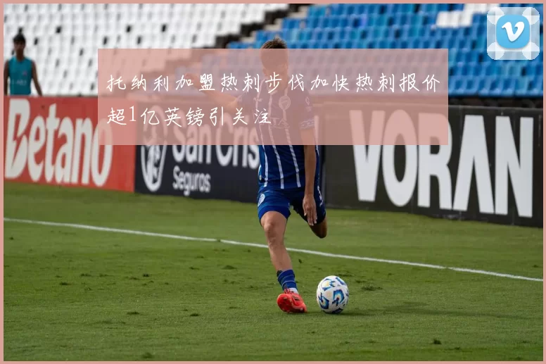 托纳利加盟热刺步伐加快热刺报价超1亿英镑引关注