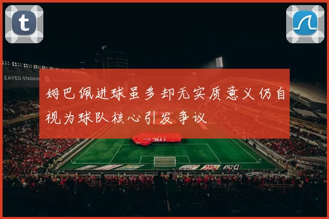姆巴佩进球虽多却无实质意义仍自视为球队核心引发争议