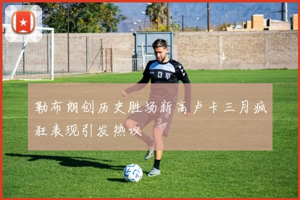 勒布朗创历史胜场新高卢卡三月疯狂表现引发热议