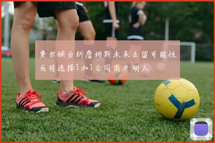 费尔顿分析詹姆斯未来去留可能性或将选择1加1合同离开湖人