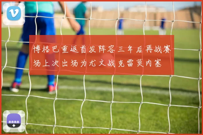 博格巴重返首发阵容三年后再战赛场上次出场为尤文战克雷莫内塞