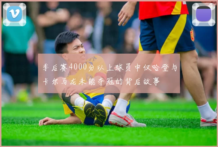 季后赛4000分以上球员中仅哈登与卡尔马龙未能夺冠的背后故事
