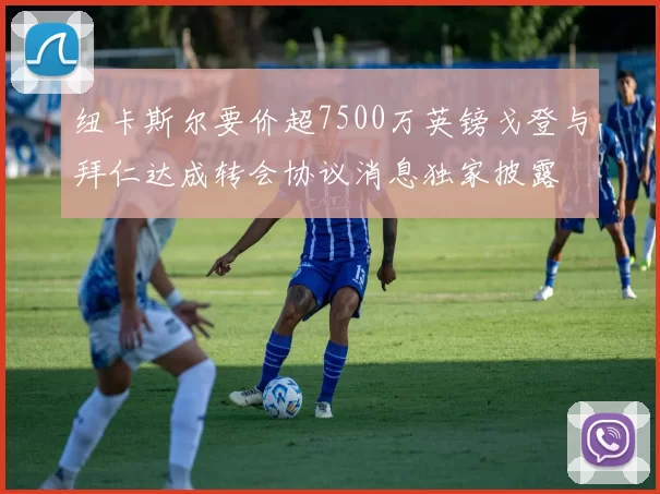 纽卡斯尔要价超7500万英镑戈登与拜仁达成转会协议消息独家披露