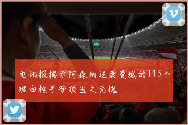 电讯报揭示阿森纳逆袭曼城的115个理由枪手登顶当之无愧