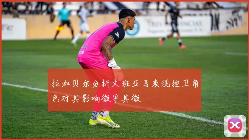 拉加贝尔分析文班亚马表现控卫角色对其影响微乎其微